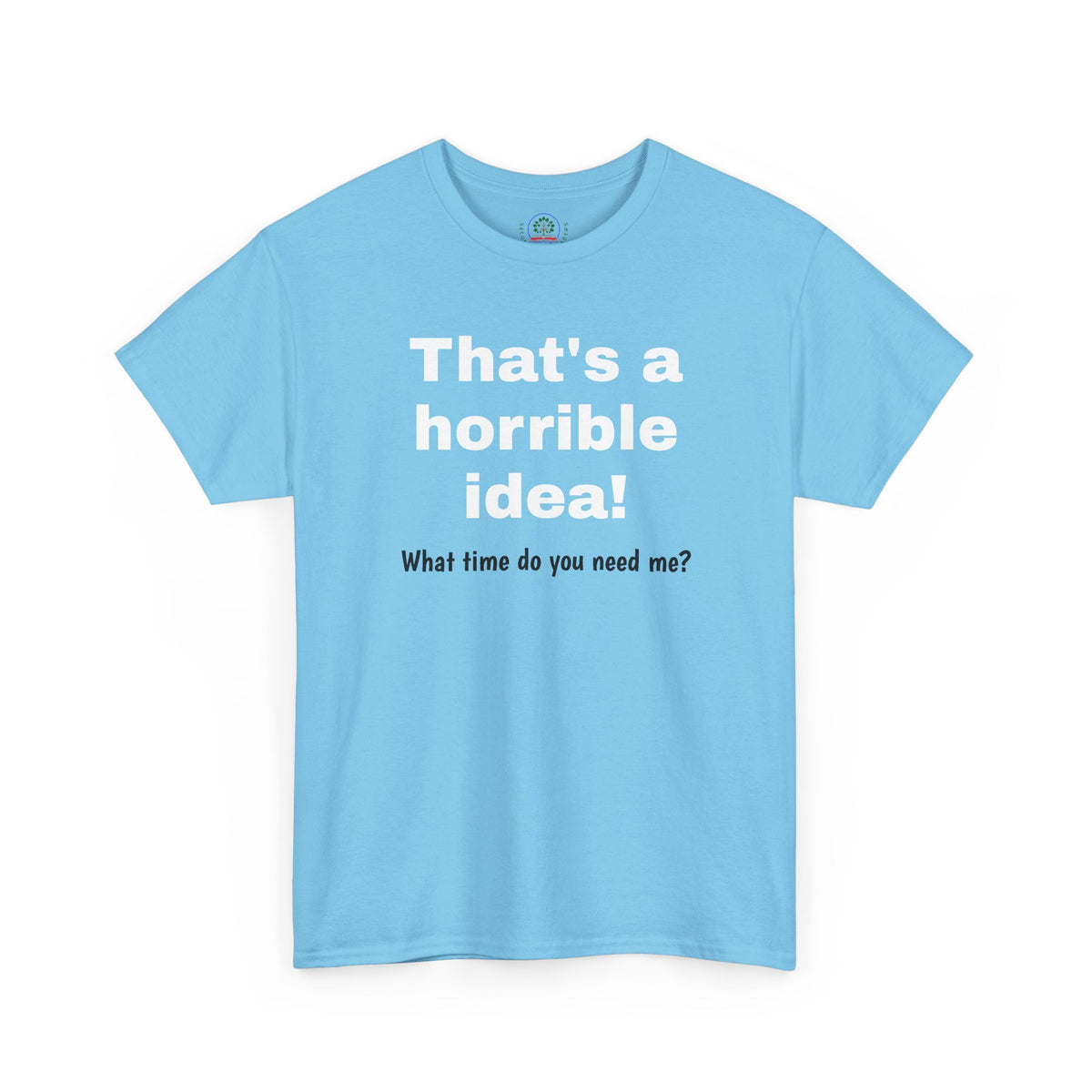 Funny sarcastic Printify That's a Horrible Idea T-Shirt with "What time do you need me?" graphic on a casual cotton tee.