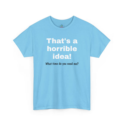Funny sarcastic Printify That's a Horrible Idea T-Shirt with "What time do you need me?" graphic on a casual cotton tee.