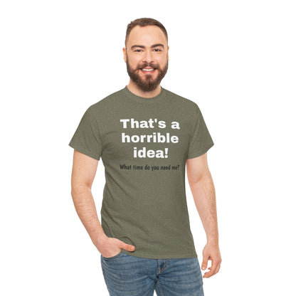 Funny sarcastic Printify That's a Horrible Idea T-Shirt featuring the phrase "What time do you need me?" in bold graphic print.