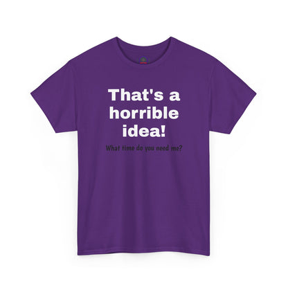 Funny sarcastic "That's a Horrible Idea" graphic T-shirt by Printify featuring the phrase "What time do you need me?" on a casual tee.