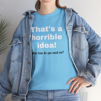 Funny sarcastic "That's a Horrible Idea" graphic T-shirt by Printify featuring the phrase "What time do you need me?" on a casual tee.