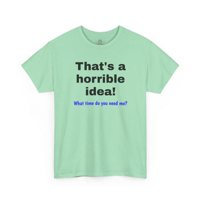 Funny sarcastic Printify That's a Horrible Idea T-Shirt featuring the phrase "What time do you need me?" printed on a casual graphic tee.